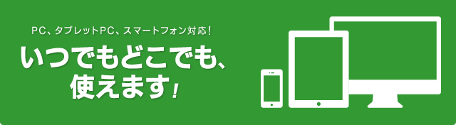 PC、タブレットPC、スマートフォン対応！いつでもどこでも、使えます！
